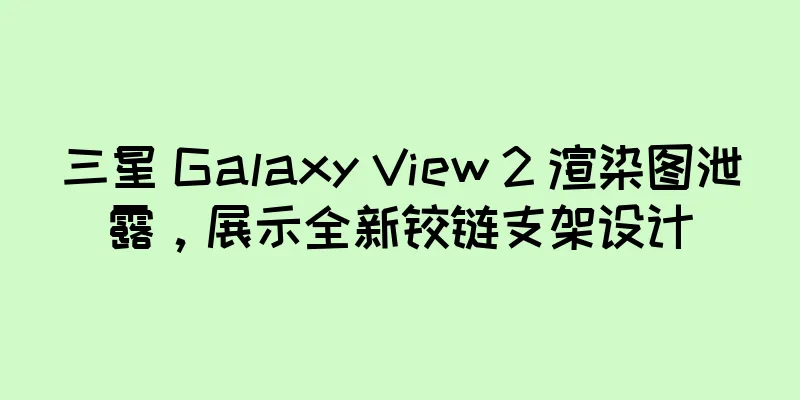 三星 Galaxy View 2 渲染图泄露，展示全新铰链支架设计