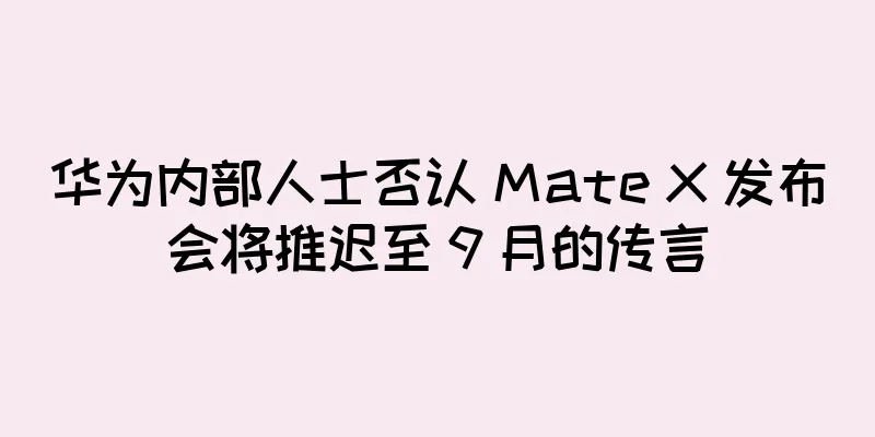 华为内部人士否认 Mate X 发布会将推迟至 9 月的传言