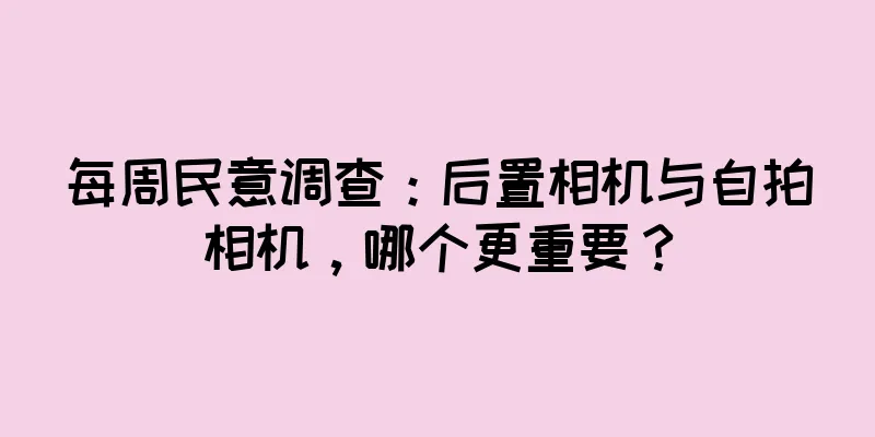 每周民意调查：后置相机与自拍相机，哪个更重要？