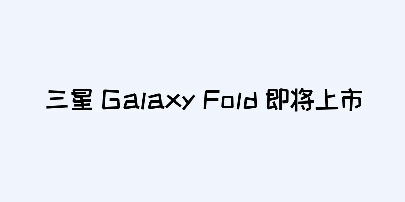 三星 Galaxy Fold 即将上市
