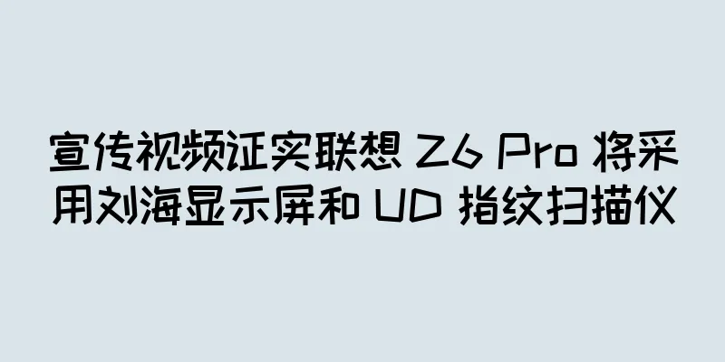 宣传视频证实联想 Z6 Pro 将采用刘海显示屏和 UD 指纹扫描仪