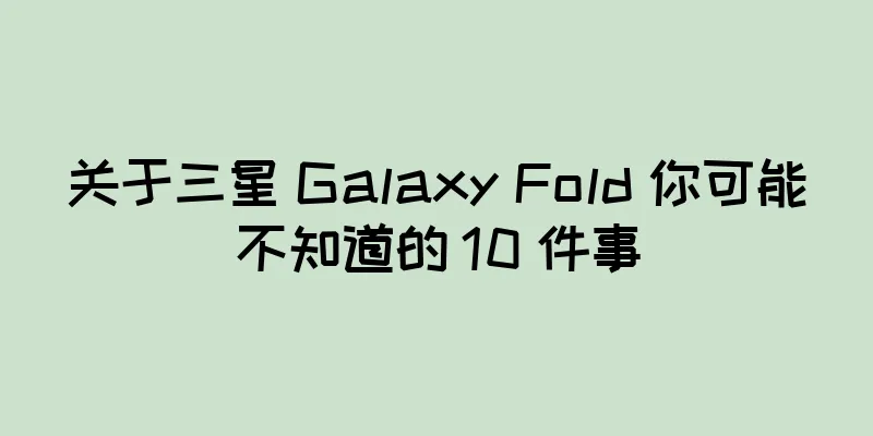 关于三星 Galaxy Fold 你可能不知道的 10 件事