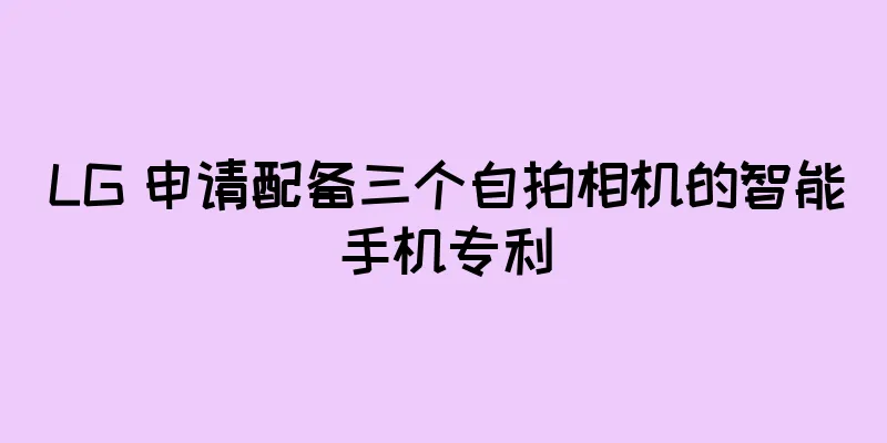 LG 申请配备三个自拍相机的智能手机专利