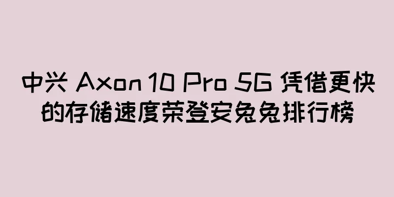 中兴 Axon 10 Pro 5G 凭借更快的存储速度荣登安兔兔排行榜