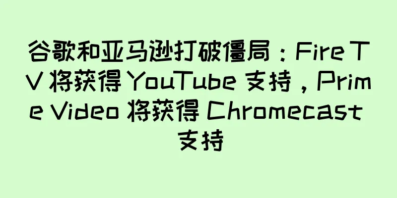 谷歌和亚马逊打破僵局：Fire TV 将获得 YouTube 支持，Prime Video 将获得 Chromecast 支持