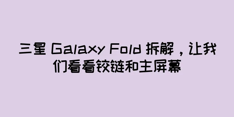 三星 Galaxy Fold 拆解，让我们看看铰链和主屏幕