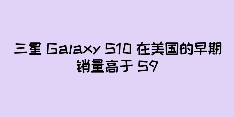 三星 Galaxy S10 在美国的早期销量高于 S9
