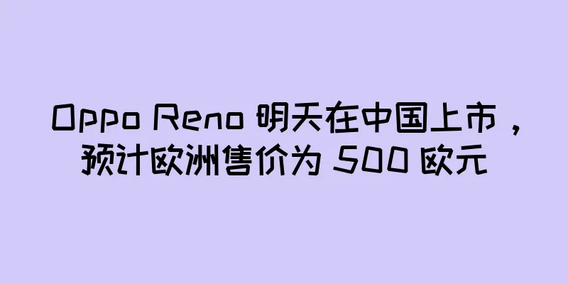Oppo Reno 明天在中国上市，预计欧洲售价为 500 欧元