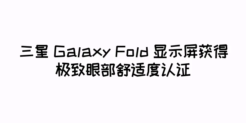 三星 Galaxy Fold 显示屏获得极致眼部舒适度认证