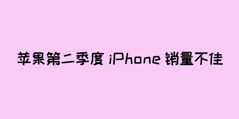 苹果第二季度 iPhone 销量不佳