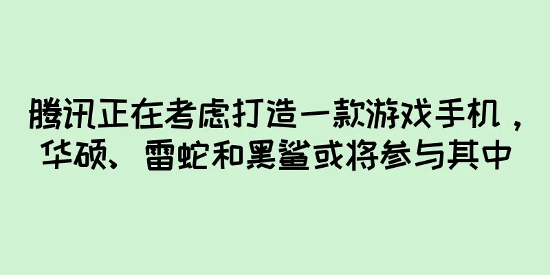 腾讯正在考虑打造一款游戏手机，华硕、雷蛇和黑鲨或将参与其中