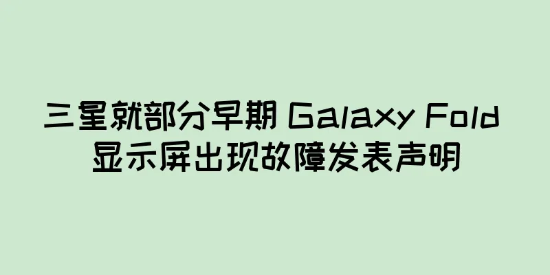 三星就部分早期 Galaxy Fold 显示屏出现故障发表声明
