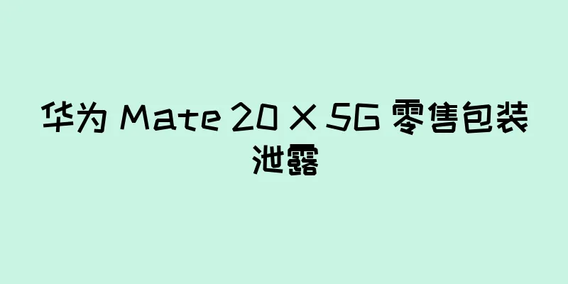 华为 Mate 20 X 5G 零售包装泄露