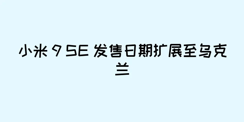 小米 9 SE 发售日期扩展至乌克兰