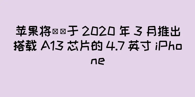 苹果将​​于 2020 年 3 月推出搭载 A13 芯片的 4.7 英寸 iPhone