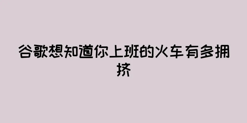 谷歌想知道你上班的火车有多拥挤