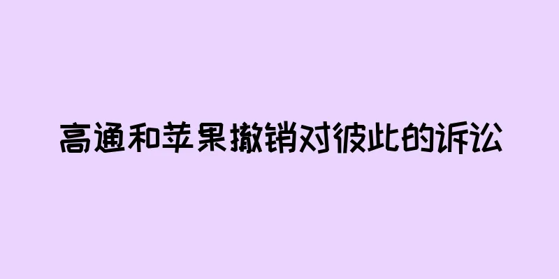 高通和苹果撤销对彼此的诉讼