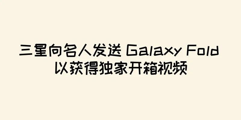 三星向名人发送 Galaxy Fold 以获得独家开箱视频