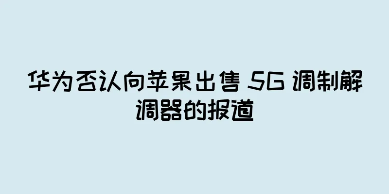 华为否认向苹果出售 5G 调制解调器的报道