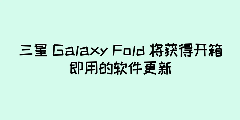 三星 Galaxy Fold 将获得开箱即用的软件更新