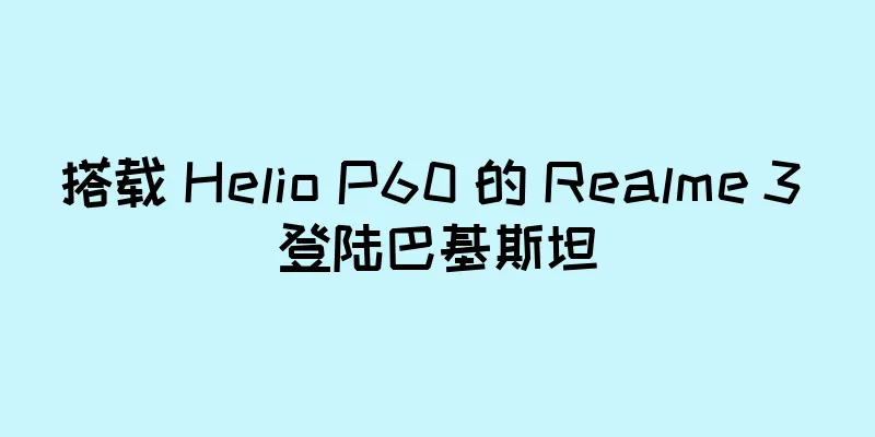 搭载 Helio P60 的 Realme 3 登陆巴基斯坦