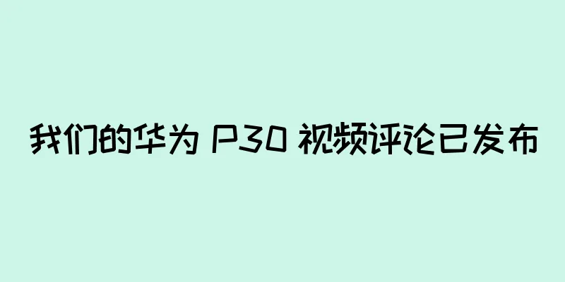 我们的华为 P30 视频评论已发布