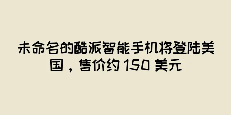 未命名的酷派智能手机将登陆美国，售价约 150 美元