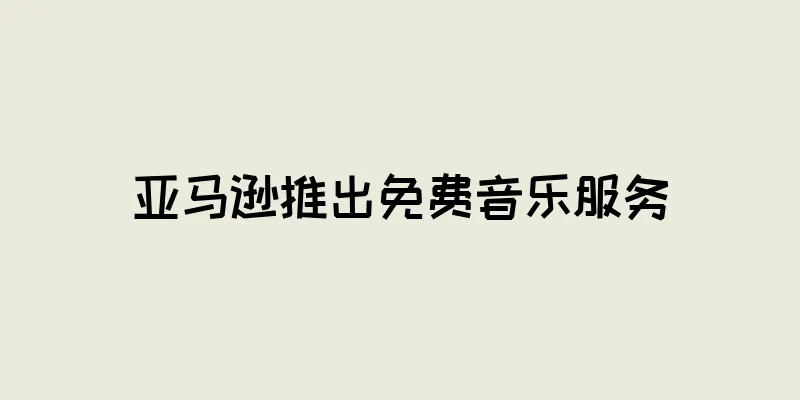 亚马逊推出免费音乐服务