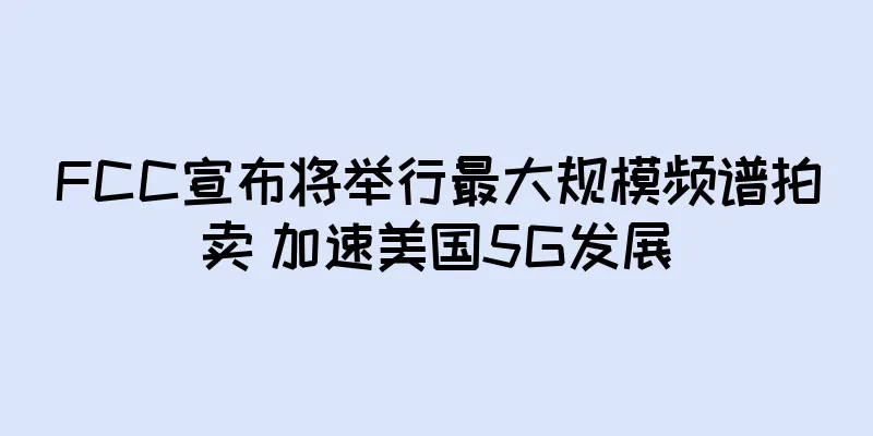 FCC宣布将举行最大规模频谱拍卖 加速美国5G发展