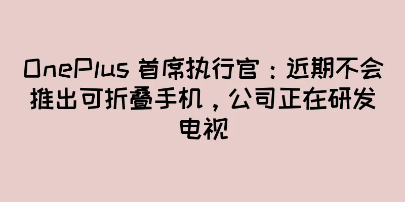 OnePlus 首席执行官：近期不会推出可折叠手机，公司正在研发电视