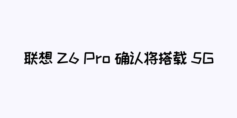 联想 Z6 Pro 确认将搭载 5G