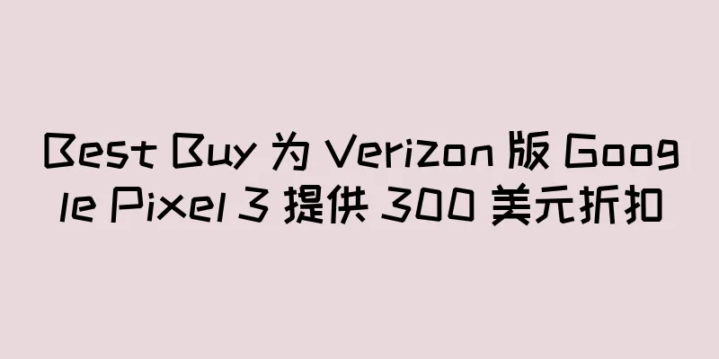 Best Buy 为 Verizon 版 Google Pixel 3 提供 300 美元折扣