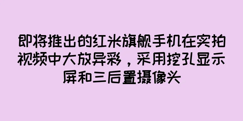 即将推出的红米旗舰手机在实拍视频中大放异彩，采用挖孔显示屏和三后置摄像头
