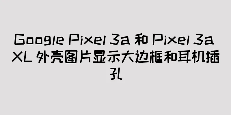 Google Pixel 3a 和 Pixel 3a XL 外壳图片显示大边框和耳机插孔