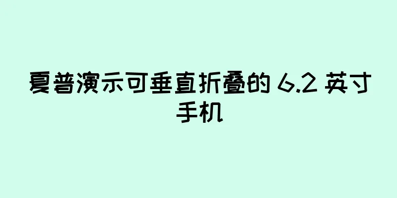 夏普演示可垂直折叠的 6.2 英寸手机
