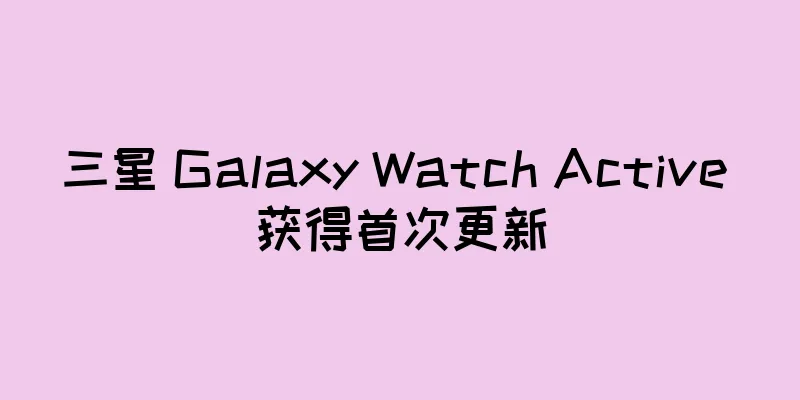 三星 Galaxy Watch Active 获得首次更新
