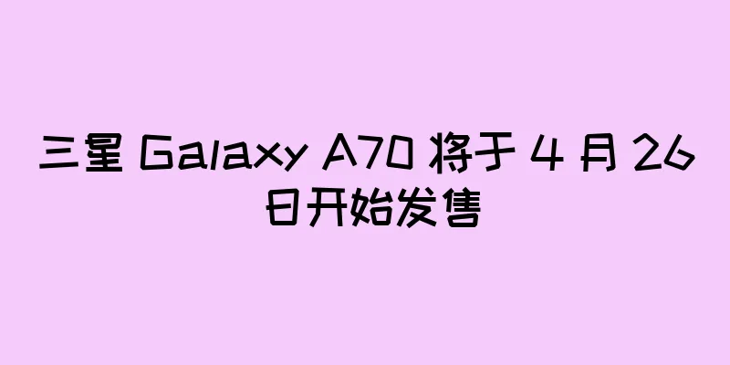 三星 Galaxy A70 将于 4 月 26 日开始发售