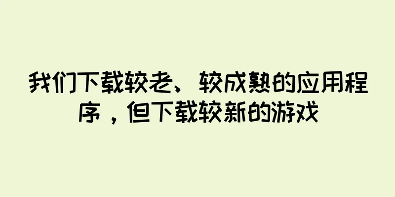 我们下载较老、较成熟的应用程序，但下载较新的游戏