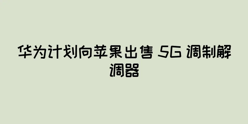 华为计划向苹果出售 5G 调制解调器