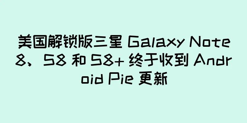 美国解锁版三星 Galaxy Note8、S8 和 S8+ 终于收到 Android Pie 更新