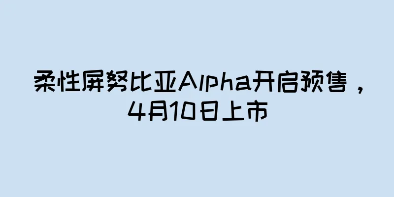 柔性屏努比亚Alpha开启预售，4月10日上市