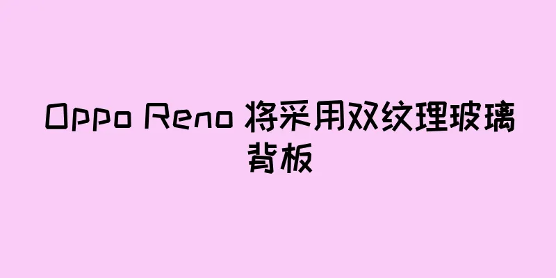 Oppo Reno 将采用双纹理玻璃背板