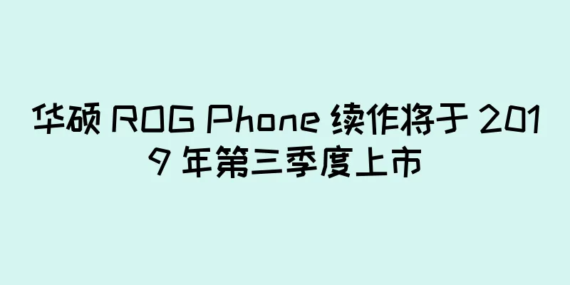 华硕 ROG Phone 续作将于 2019 年第三季度上市