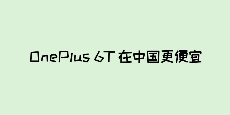 OnePlus 6T 在中国更便宜
