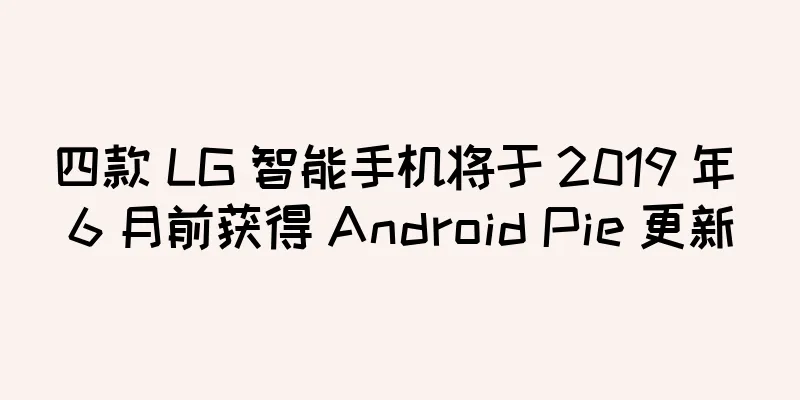 四款 LG 智能手机将于 2019 年 6 月前获得 Android Pie 更新