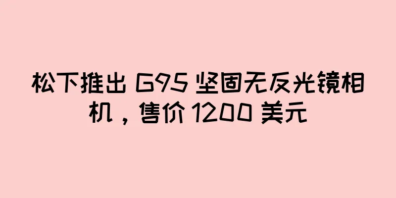 松下推出 G95 坚固无反光镜相机，售价 1200 美元
