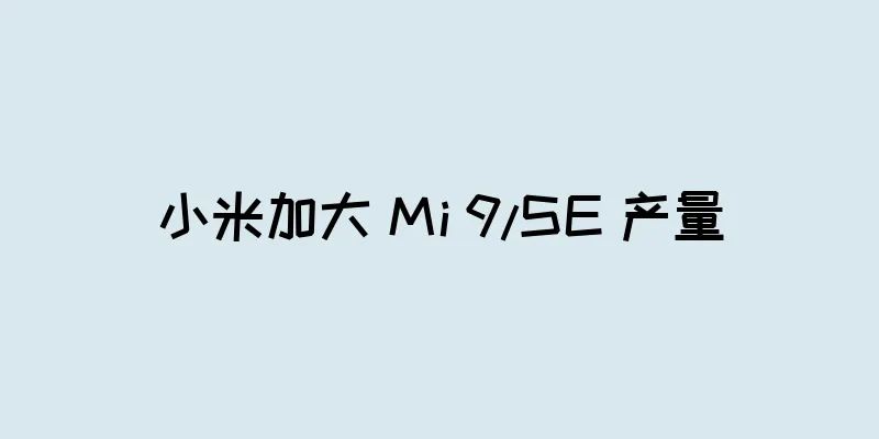 小米加大 Mi 9/SE 产量
