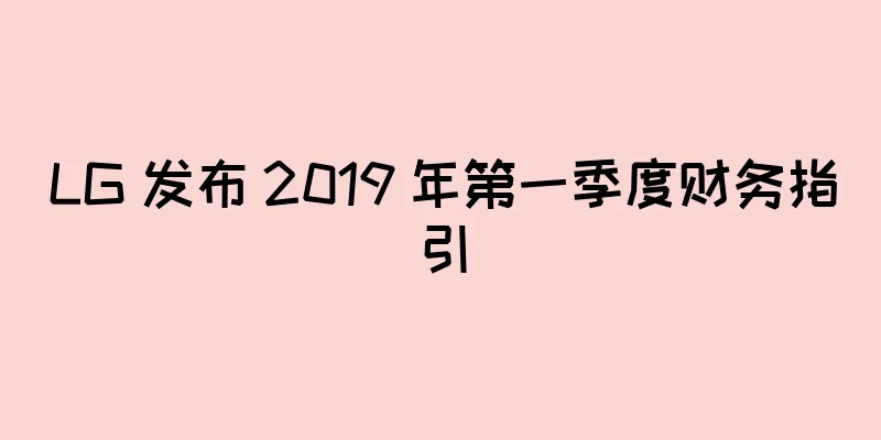 LG 发布 2019 年第一季度财务指引