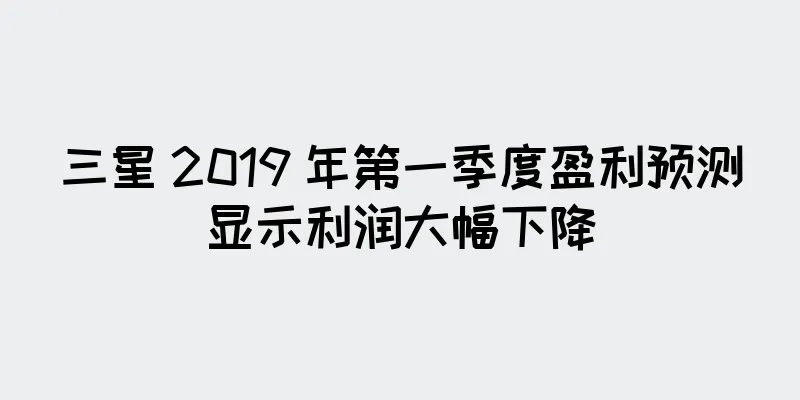 三星 2019 年第一季度盈利预测显示利润大幅下降