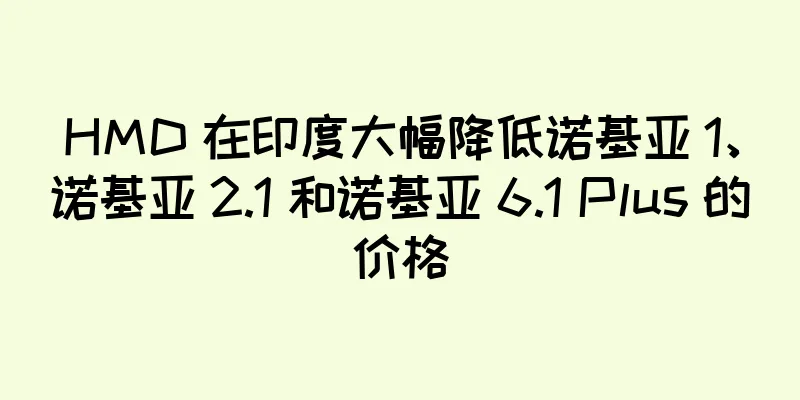 HMD 在印度大幅降低诺基亚 1、诺基亚 2.1 和诺基亚 6.1 Plus 的价格